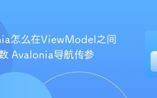 Avalonia怎么在ViewModel之间传递参数 Avalonia导航传参