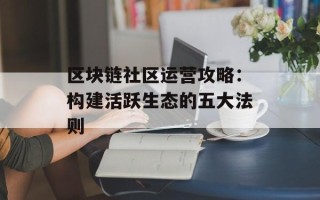区块链社区运营攻略：构建活跃生态的五大法则
