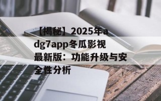 【揭秘】2025年adg7app冬瓜影视最新版：功能升级与安全性分析