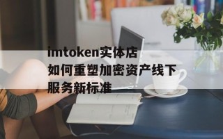imtoken实体店如何重塑加密资产线下服务新标准