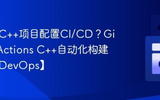 如何为C++项目配置CI/CD？GitHub Actions C++自动化构建教程【DevOps】