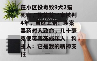 在小区投毒致9犬2猫死亡，张某某一审被判4年，当庭上诉！涉案毒药对人致命，几十毫克便可毒死成年人！狗主人：它是我的精神支柱