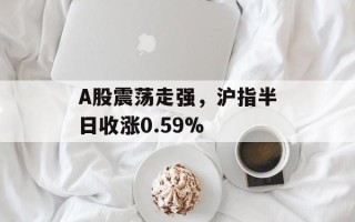 A股震荡走强，沪指半日收涨0.59%