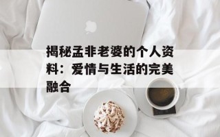 揭秘孟非老婆的个人资料：爱情与生活的完美融合