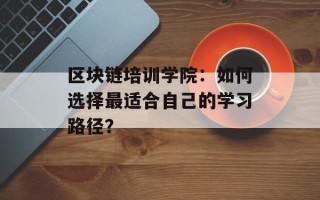 区块链培训学院：如何选择最适合自己的学习路径？
