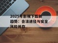 2025年影视下载新趋势：合法途径与安全风险并存