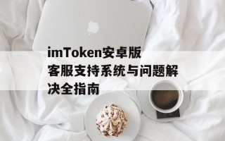 imToken安卓版客服支持系统与问题解决全指南