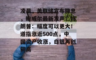 凌晨，美联储宣布降息，鲍威尔最新发声！特朗普：幅度可以更大！道指涨近500点，中国资产收涨，白银再创新高