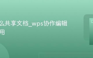wps怎么共享文档_wps协作编辑怎么使用