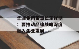 华润集团董事长王祥明：要推动品牌战略深度融入企业发展