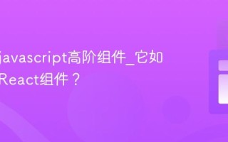 什么是javascript高阶组件_它如何增强React组件？