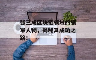 张三成区块链领域的领军人物，揭秘其成功之路！