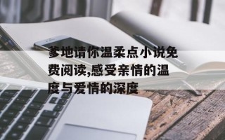 爹地请你温柔点小说免费阅读,感受亲情的温度与爱情的深度