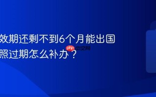 护照有效期还剩不到6个月能出国吗？护照过期怎么补办？