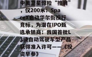 中美卫星惊险“擦肩”，仅200米；SpaceX启动华尔街投行竞标，为潜在IPO甄选承销商；我国首批L3级自动驾驶车型产品获得准入许可——《投资早参》