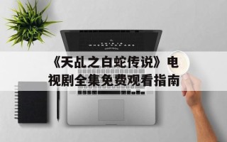 《天乩之白蛇传说》电视剧全集免费观看指南