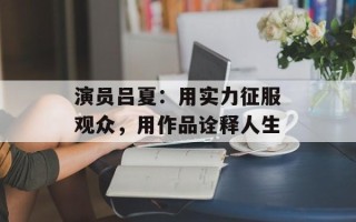 演员吕夏：用实力征服观众，用作品诠释人生