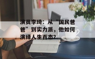 演员李琦：从“国民爸爸”到实力派，他如何演绎人生百态？