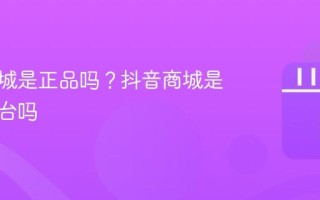 抖音商城是正品吗？抖音商城是正规平台吗