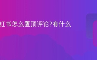 发布小红书怎么置顶评论?有什么好处？