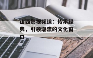 山西影视频道：传承经典，引领潮流的文化窗口