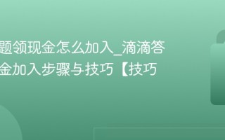 滴滴答题领现金怎么加入_滴滴答题领现金加入步骤与技巧【技巧】