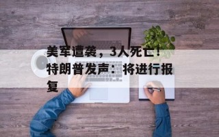 美军遭袭，3人死亡！特朗普发声：将进行报复