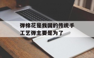 弹棉花是我国的传统手工艺弹主要是为了