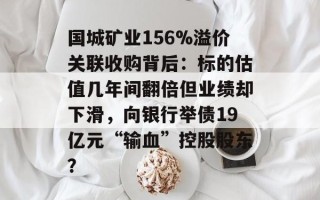 国城矿业156%溢价关联收购背后：标的估值几年间翻倍但业绩却下滑，向银行举债19亿元“输血”控股股东？