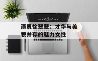 演员徐翠翠：才华与美貌并存的魅力女性