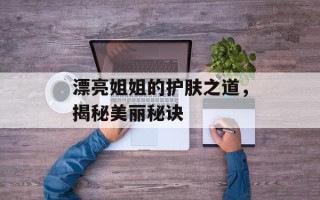 漂亮姐姐的护肤之道，揭秘美丽秘诀