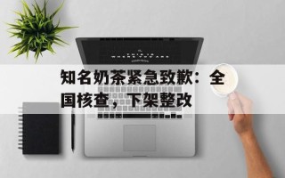 知名奶茶紧急致歉：全国核查，下架整改