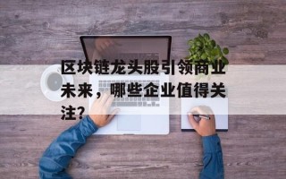 区块链龙头股引领商业未来，哪些企业值得关注？