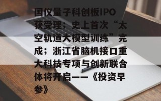 国仪量子科创板IPO获受理；史上首次“太空轨道大模型训练”完成；浙江省脑机接口重大科技专项与创新联合体将开启——《投资早参》