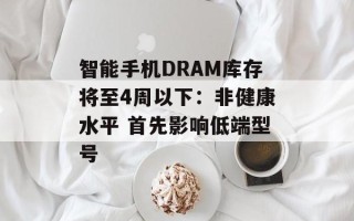 智能手机DRAM库存将至4周以下：非健康水平 首先影响低端型号