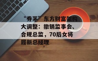 “券茅”东方财富架构大调整：撤销监事会、合规总监，70后女将履新总经理