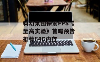 科幻氛围探索FPS《至高实验》首曝预告 推荐64G内存