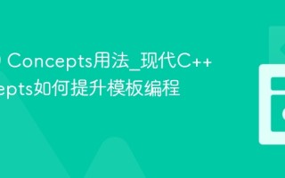 C++20 Concepts用法_现代C++ Concepts如何提升模板编程安全