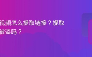 视频号视频怎么提取链接？提取链接会被盗吗？