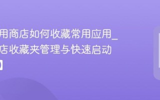 酷比应用商店如何收藏常用应用_应用商店收藏夹管理与快速启动【技巧】