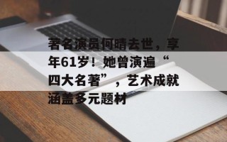 著名演员何晴去世，享年61岁！她曾演遍“四大名著”，艺术成就涵盖多元题材