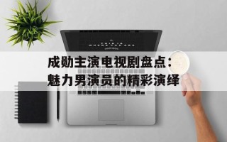 成勋主演电视剧盘点：魅力男演员的精彩演绎