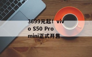 3699元起！vivo S50 Pro mini正式开售