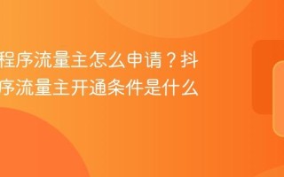 抖音小程序流量主怎么申请？抖音小程序流量主开通条件是什么？