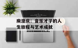 庾澄庆：音乐才子的人生旅程与艺术成就