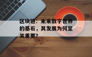 区块链：未来数字世界的基石，其发展为何至关重要？