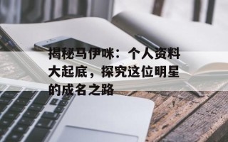 揭秘马伊咪：个人资料大起底，探究这位明星的成名之路