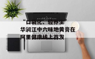“口袋化、轻养生” 华润江中六味地黄膏在阿里健康线上首发