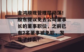 金鸿顺现管理层动荡！股东提议免去公司董事长的董事职位，之前已有2名董事被免职，发生了什么？
