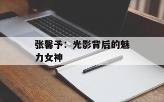 张馨予：光影背后的魅力女神